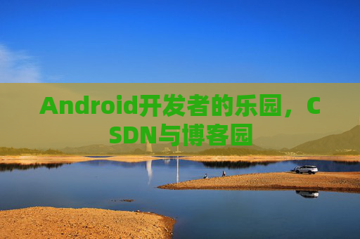Android开发者的乐园，CSDN与博客园