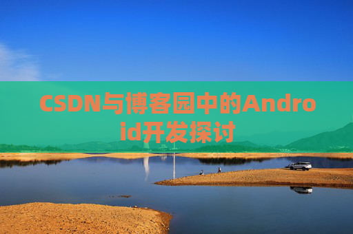 CSDN与博客园中的Android开发探讨