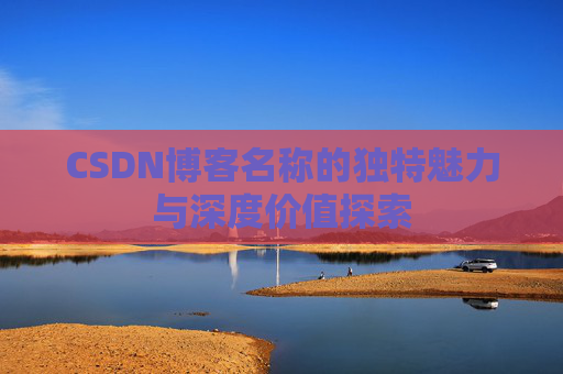 CSDN博客名称的独特魅力与深度价值探索